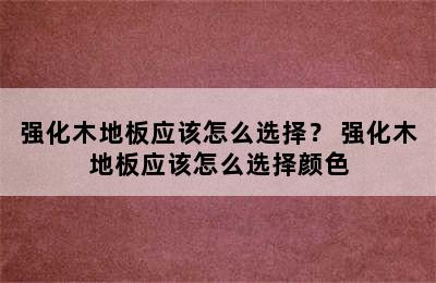 强化木地板应该怎么选择？ 强化木地板应该怎么选择颜色